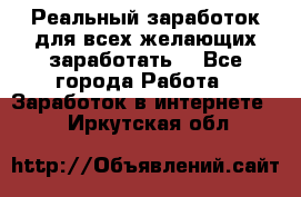 Реальный заработок для всех желающих заработать. - Все города Работа » Заработок в интернете   . Иркутская обл.
